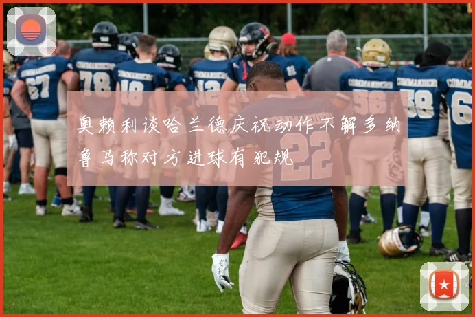 奥赖利谈哈兰德庆祝动作不解多纳鲁马称对方进球有犯规