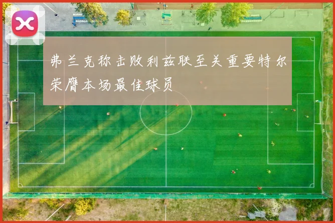 弗兰克称击败利兹联至关重要特尔荣膺本场最佳球员