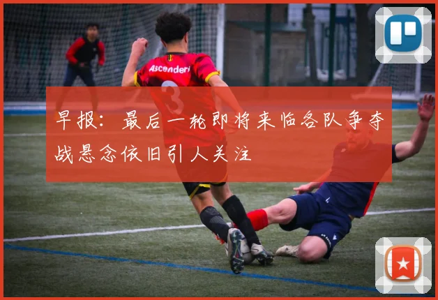 早报：最后一轮即将来临各队争夺战悬念依旧引人关注