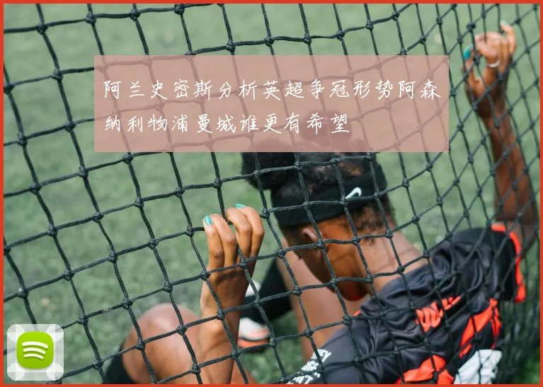 阿兰史密斯分析英超争冠形势阿森纳利物浦曼城谁更有希望