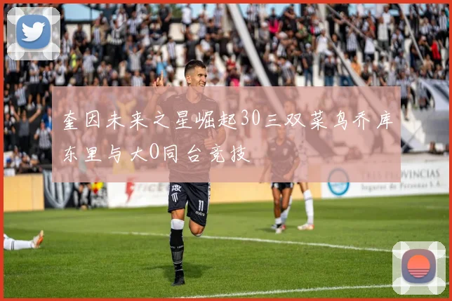 奎因未来之星崛起30三双菜鸟乔库东里与大O同台竞技