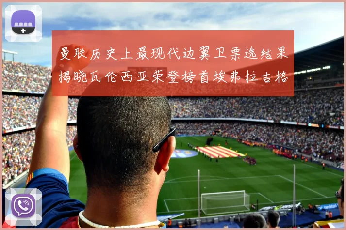 曼联历史上最现代边翼卫票选结果揭晓瓦伦西亚荣登榜首埃弗拉吉格斯紧随其后