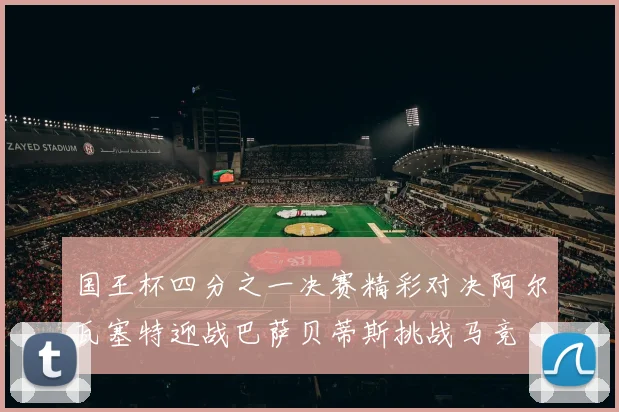国王杯四分之一决赛精彩对决阿尔瓦塞特迎战巴萨贝蒂斯挑战马竞