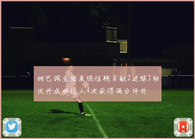 姆巴佩全场表现惊艳贡献2进球1助攻并成功过人4次获得满分评价