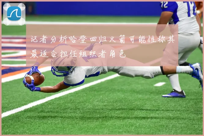 记者分析哈登回归火箭可能性称其最适合担任组织者角色