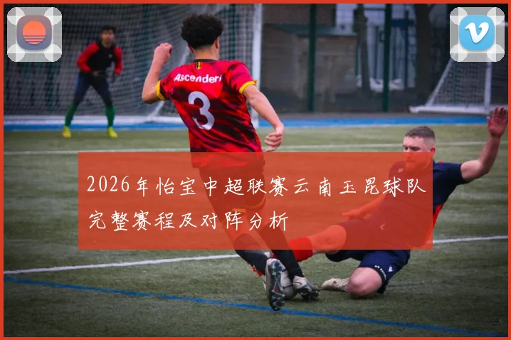 2026年怡宝中超联赛云南玉昆球队完整赛程及对阵分析