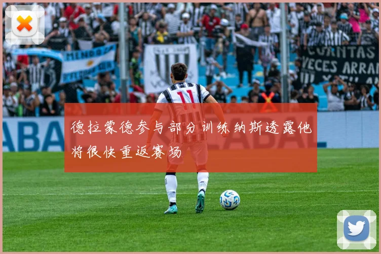 德拉蒙德参与部分训练纳斯透露他将很快重返赛场