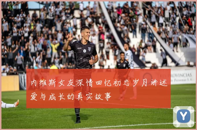 内维斯女友深情回忆初恋岁月讲述爱与成长的真实故事