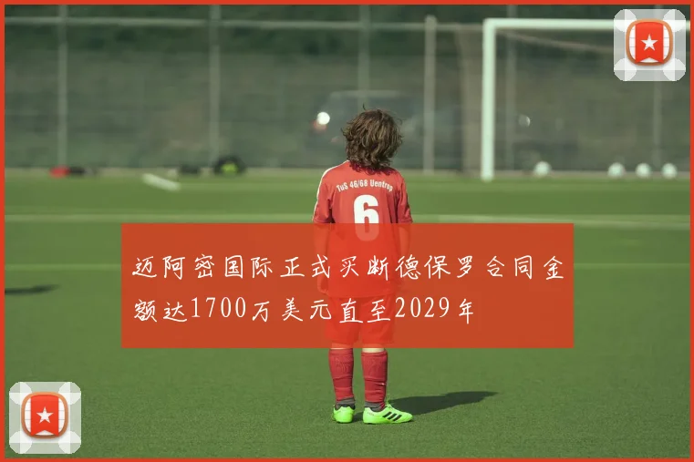 迈阿密国际正式买断德保罗合同金额达1700万美元直至2029年
