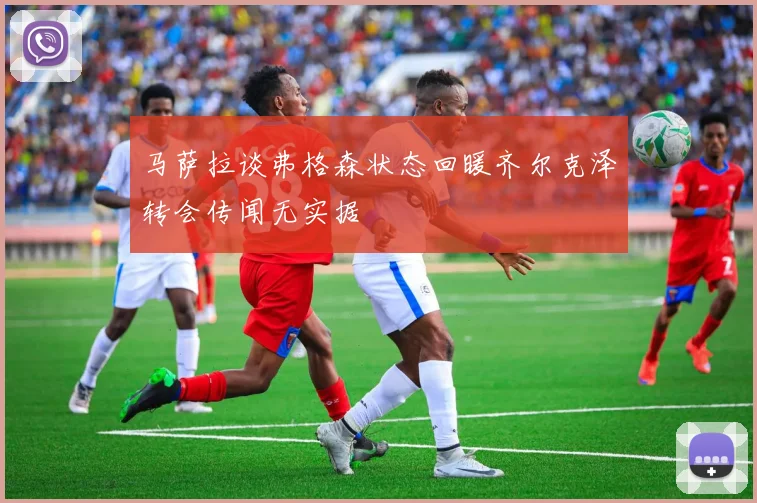 马萨拉谈弗格森状态回暖齐尔克泽转会传闻无实据