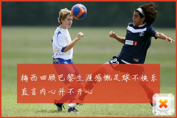 梅西回顾巴黎生涯感慨足球不快乐直言内心并不开心