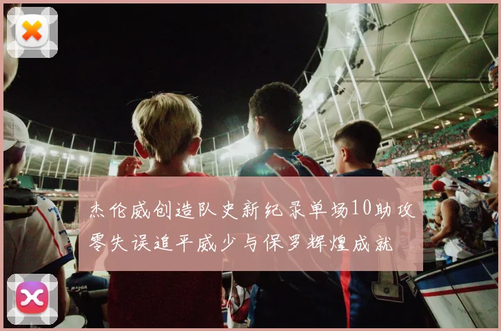 杰伦威创造队史新纪录单场10助攻零失误追平威少与保罗辉煌成就