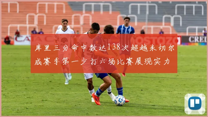 库里三分命中数达138次超越米切尔成赛季第一少打六场比赛展现实力