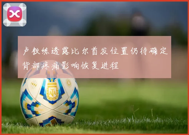 卢教练透露比尔首发位置仍待确定背部疼痛影响恢复进程