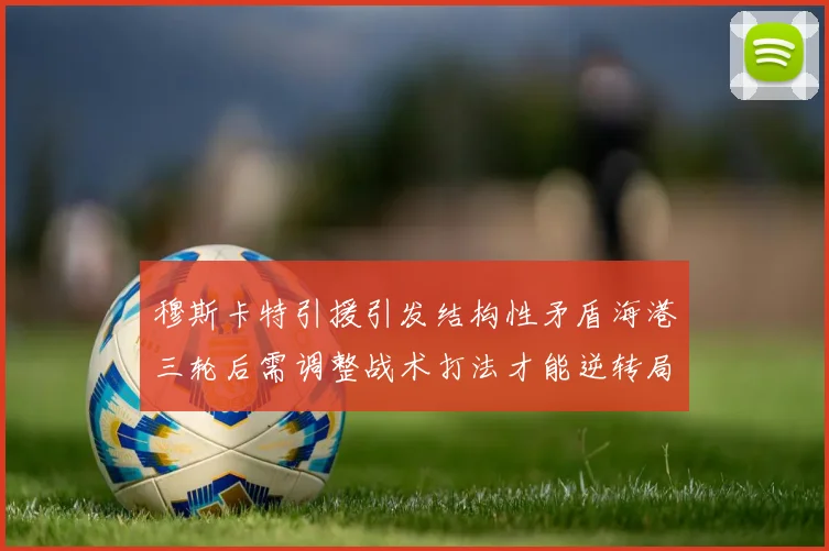 穆斯卡特引援引发结构性矛盾海港三轮后需调整战术打法才能逆转局面