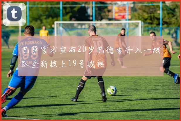 巴萨官方宣布20岁巴德吉升入一线队全新披上19号战袍