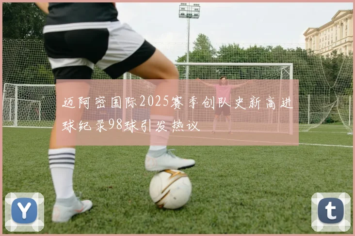 迈阿密国际2025赛季创队史新高进球纪录98球引发热议