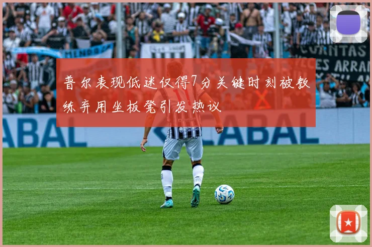 普尔表现低迷仅得7分关键时刻被教练弃用坐板凳引发热议