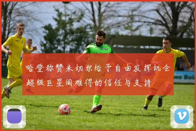 哈登称赞米切尔给予自由发挥机会超级巨星间难得的信任与支持