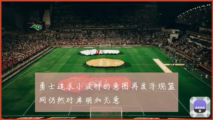 勇士追求小波特的意图再度浮现篮网仍然对库明加无意