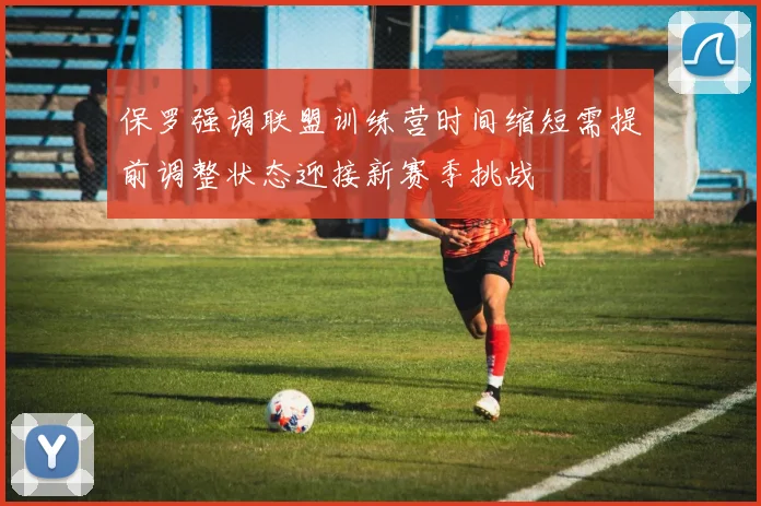 保罗强调联盟训练营时间缩短需提前调整状态迎接新赛季挑战