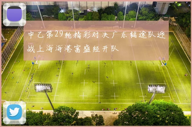 中乙第29轮精彩对决广东铭途队迎战上海海港富盛经开队