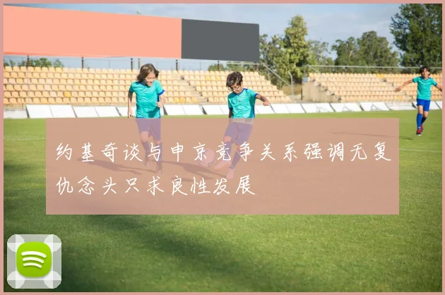 约基奇谈与申京竞争关系强调无复仇念头只求良性发展