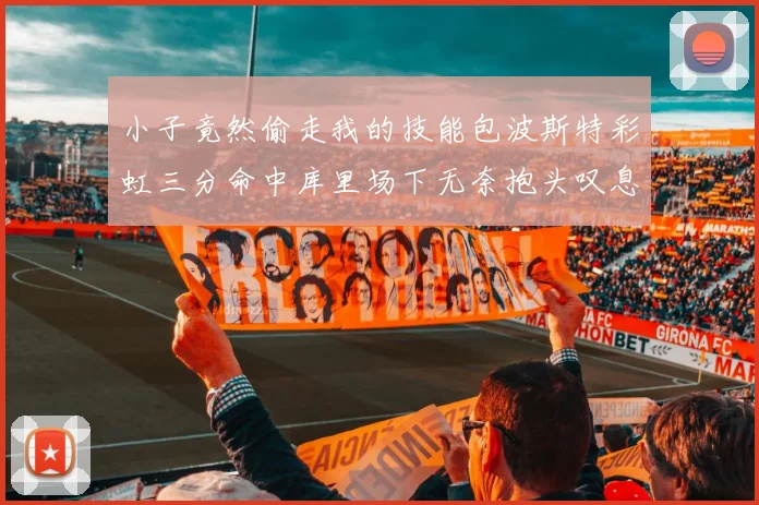 小子竟然偷走我的技能包波斯特彩虹三分命中库里场下无奈抱头叹息