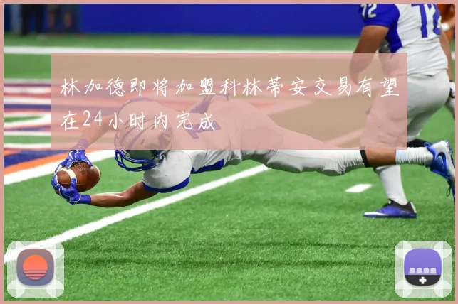 林加德即将加盟科林蒂安交易有望在24小时内完成
