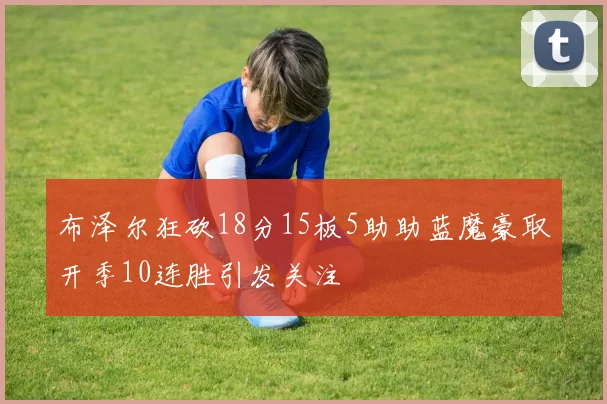 布泽尔狂砍18分15板5助助蓝魔豪取开季10连胜引发关注
