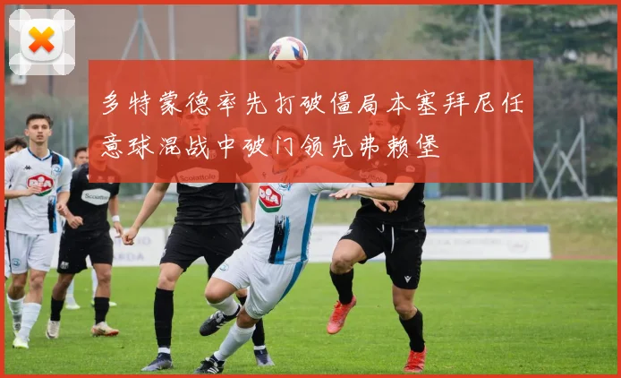 多特蒙德率先打破僵局本塞拜尼任意球混战中破门领先弗赖堡