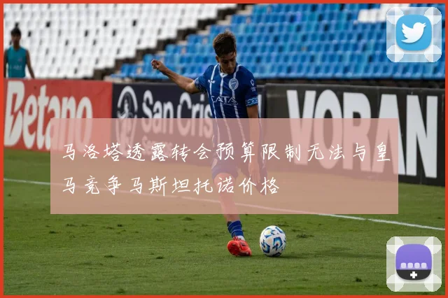 马洛塔透露转会预算限制无法与皇马竞争马斯坦托诺价格