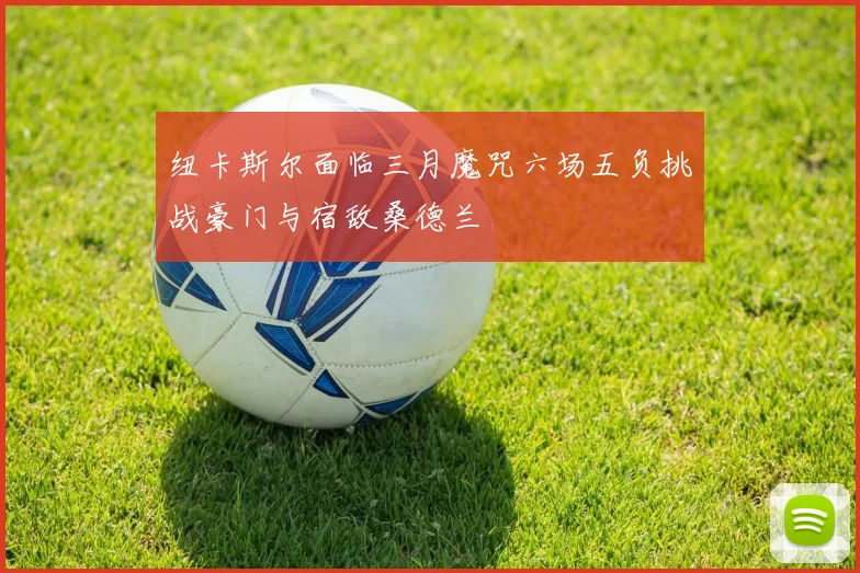 纽卡斯尔面临三月魔咒六场五负挑战豪门与宿敌桑德兰