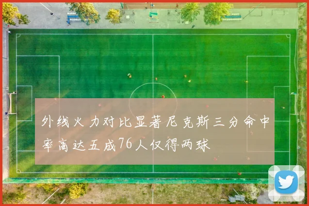 外线火力对比显著尼克斯三分命中率高达五成76人仅得两球