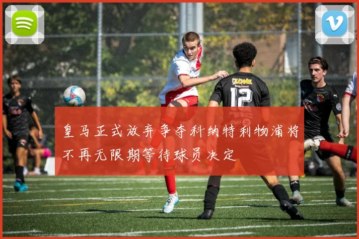 皇马正式放弃争夺科纳特利物浦将不再无限期等待球员决定