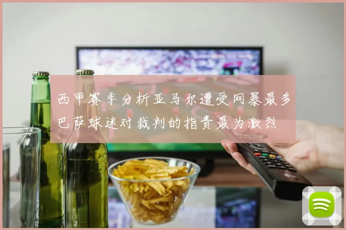 西甲赛季分析亚马尔遭受网暴最多巴萨球迷对裁判的指责最为激烈