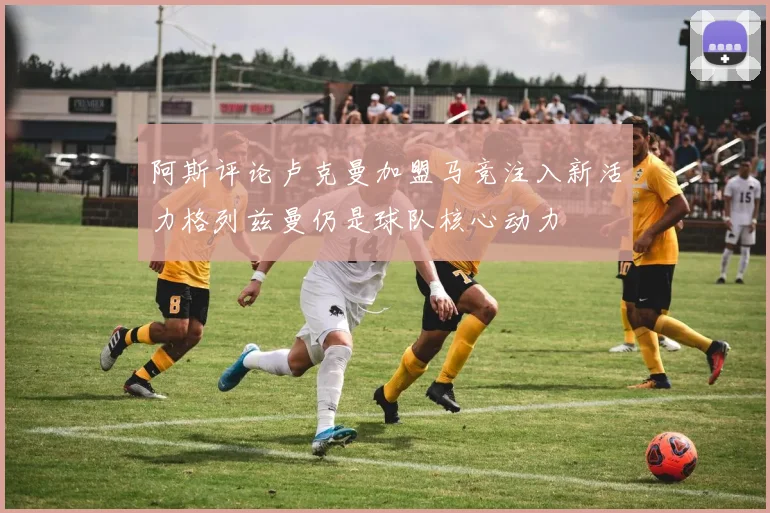 阿斯评论卢克曼加盟马竞注入新活力格列兹曼仍是球队核心动力
