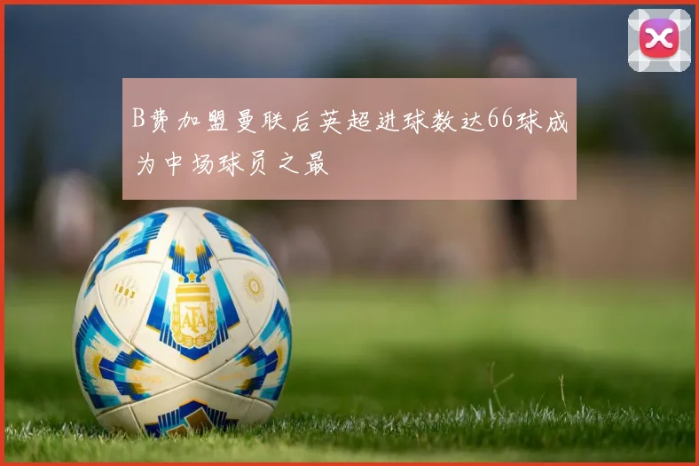 B费加盟曼联后英超进球数达66球成为中场球员之最