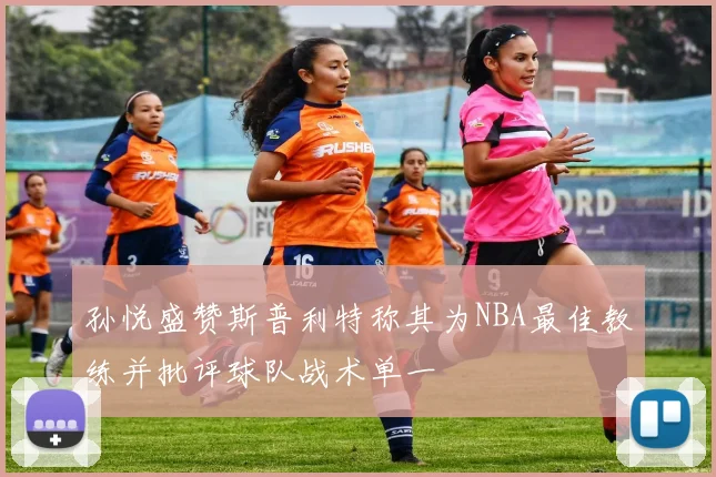 孙悦盛赞斯普利特称其为NBA最佳教练并批评球队战术单一