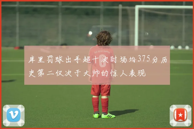 库里罚球出手超十次时场均375分历史第二仅次于大帅的惊人表现