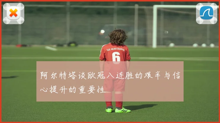 阿尔特塔谈欧冠八连胜的艰辛与信心提升的重要性