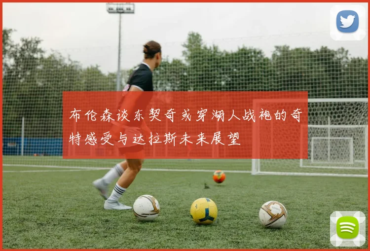 布伦森谈东契奇或穿湖人战袍的奇特感受与达拉斯未来展望