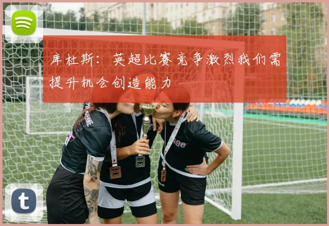 库杜斯：英超比赛竞争激烈我们需提升机会创造能力