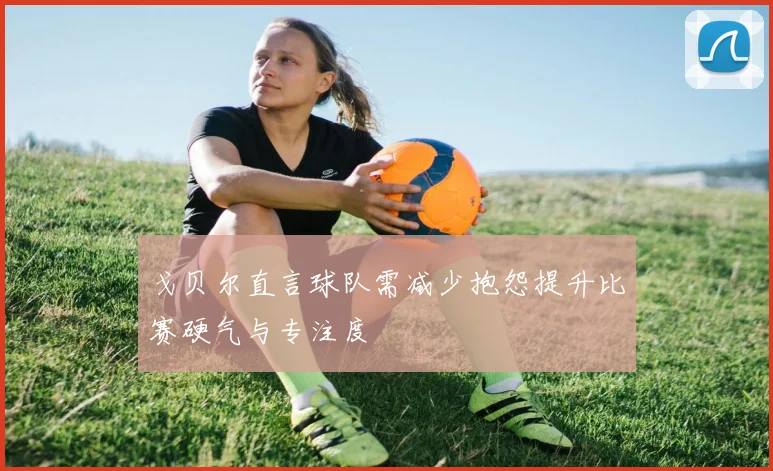 戈贝尔直言球队需减少抱怨提升比赛硬气与专注度