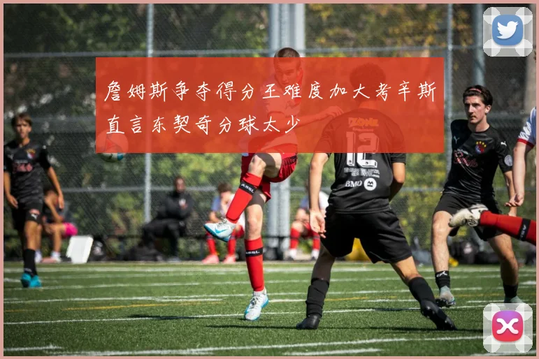 詹姆斯争夺得分王难度加大考辛斯直言东契奇分球太少