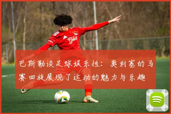 巴斯勒谈足球娱乐性：奥利塞的马赛回旋展现了运动的魅力与乐趣