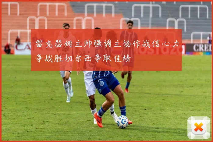 雷克瑟姆主帅强调主场作战信心力争战胜切尔西争取佳绩