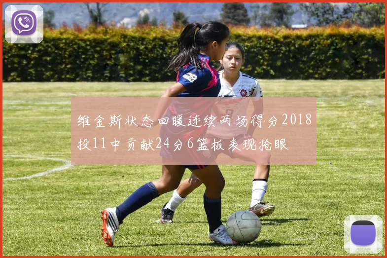 维金斯状态回暖连续两场得分2018投11中贡献24分6篮板表现抢眼