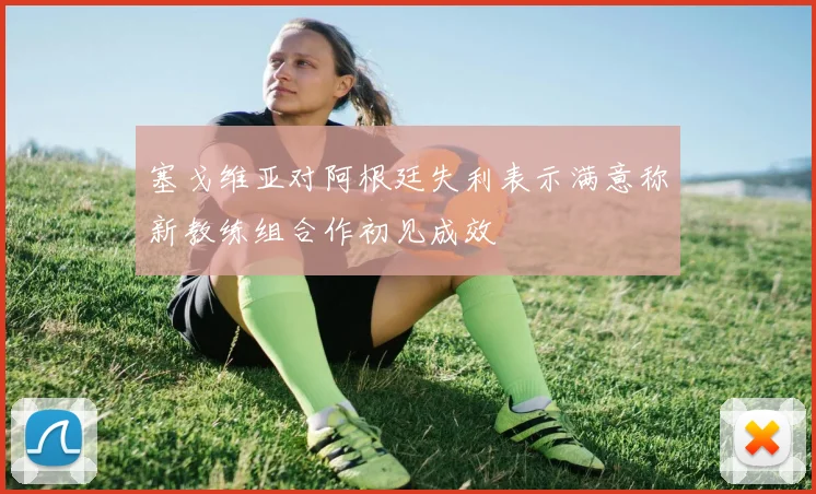 塞戈维亚对阿根廷失利表示满意称新教练组合作初见成效