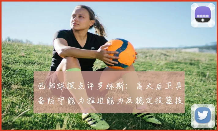 西部球探点评罗林斯：高大后卫具备防守能力推进能力及稳定投篮技巧